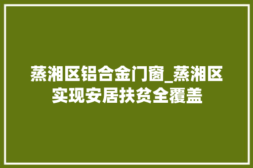 蒸湘区铝合金门窗_蒸湘区实现安居扶贫全覆盖