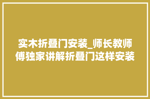 实木折叠门安装_师长教师傅独家讲解折叠门这样安装才更顺畅好办法我只告诉合肥人