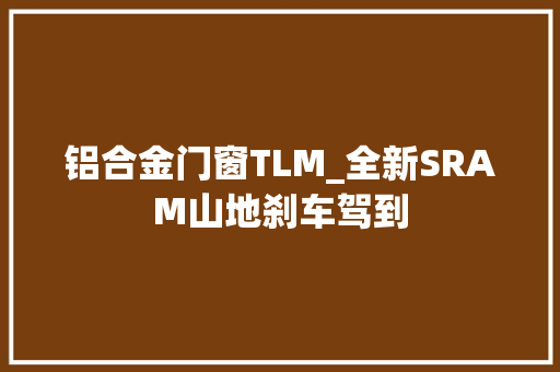 铝合金门窗TLM_全新SRAM山地刹车驾到