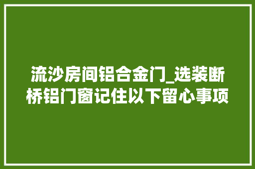 流沙房间铝合金门_选装断桥铝门窗记住以下留心事项