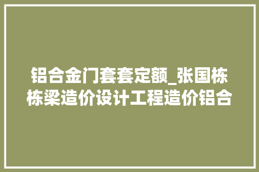 铝合金门套套定额_张国栋栋梁造价设计工程造价铝合金门窗安装定额套用