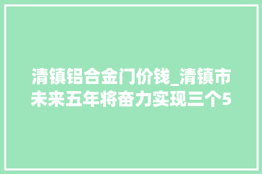 清镇铝合金门价钱_清镇市未来五年将奋力实现三个500六个加倍 玻璃门
