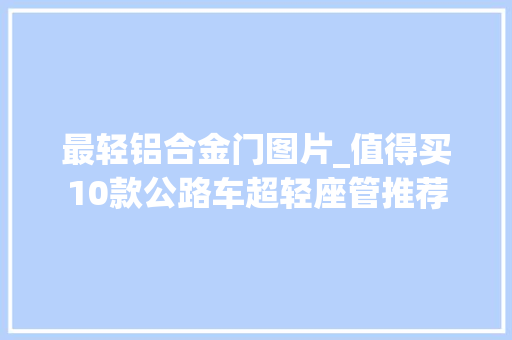 最轻铝合金门图片_值得买10款公路车超轻座管推荐