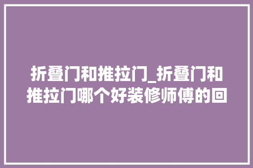 折叠门和推拉门_折叠门和推拉门哪个好装修师傅的回答让所有人都流泪了