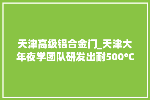 天津高级铝合金门_天津大年夜学团队研发出耐500℃超强铝合金