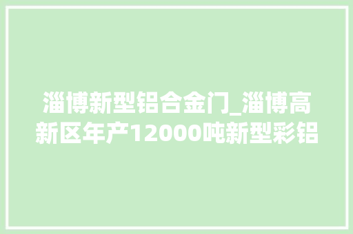 淄博新型铝合金门_淄博高新区年产12000吨新型彩铝项目落成投产