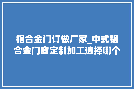 铝合金门订做厂家_中式铝合金门窗定制加工选择哪个厂家