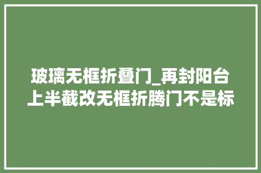 玻璃无框折叠门_再封阳台上半截改无框折腾门不是标新立异纯图更强实用性