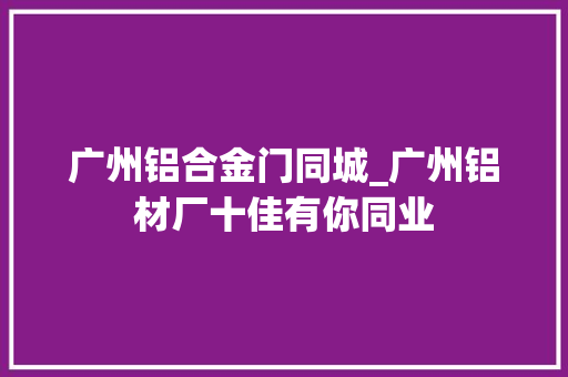 广州铝合金门同城_广州铝材厂十佳有你同业