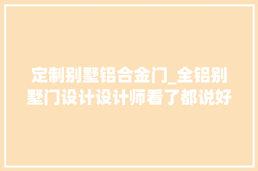 定制别墅铝合金门_全铝别墅门设计设计师看了都说好
