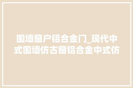 围墙窗户铝合金门_现代中式围墙仿古窗铝合金中式仿古门窗厂家冠墅阳光