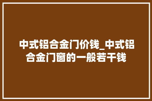 中式铝合金门价钱_中式铝合金门窗的一般若干钱