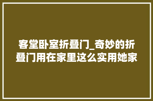 客堂卧室折叠门_奇妙的折叠门用在家里这么实用她家这样装修敞亮通透又大年夜气