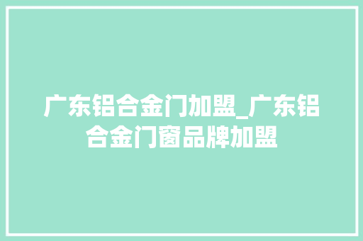广东铝合金门加盟_广东铝合金门窗品牌加盟