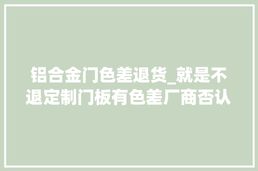 铝合金门色差退货_就是不退定制门板有色差厂商否认还拒绝退款