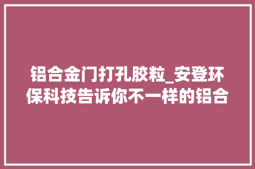 铝合金门打孔胶粒_安登环保科技告诉你不一样的铝合金封孔方法