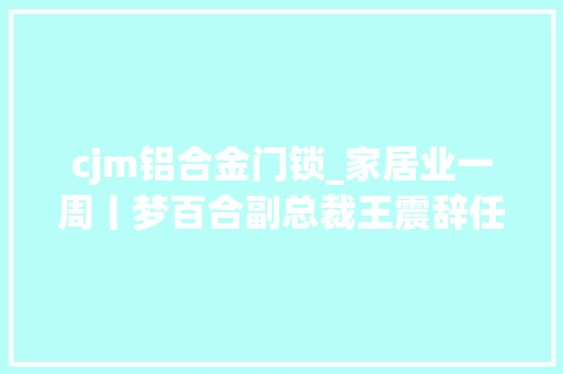cjm铝合金门锁_家居业一周丨梦百合副总裁王震辞任多批次儿童家具不合格