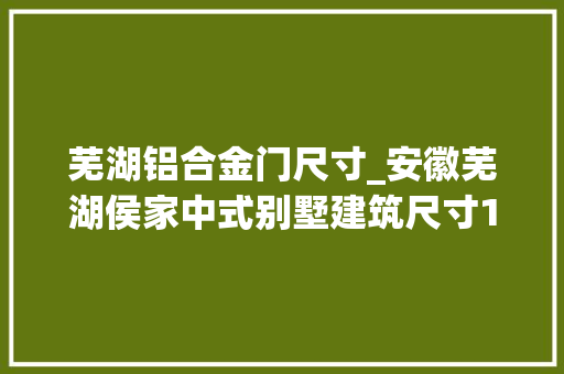 芜湖铝合金门尺寸_安徽芜湖侯家中式别墅建筑尺寸162m×95m参造价685万