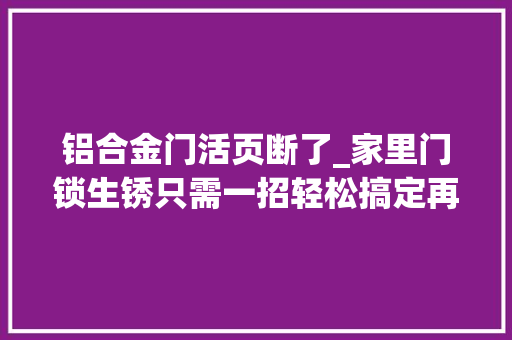 铝合金门活页断了_家里门锁生锈只需一招轻松搞定再也不用花钱请人修了超实用