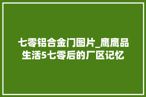 七零铝合金门图片_鹰鹰品生活5七零后的厂区记忆