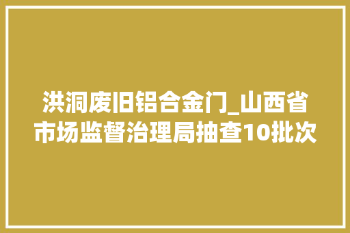 洪洞废旧铝合金门_山西省市场监督治理局抽查10批次纸杯产品全部合格