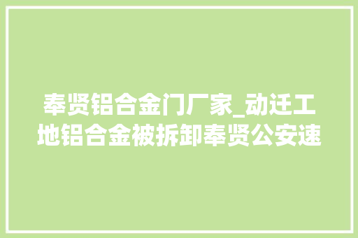奉贤铝合金门厂家_动迁工地铝合金被拆卸奉贤公安速破迁居式偷窃案
