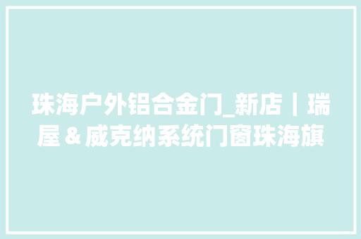 珠海户外铝合金门_新店｜瑞屋＆威克纳系统门窗珠海旗舰店即将盛装启航