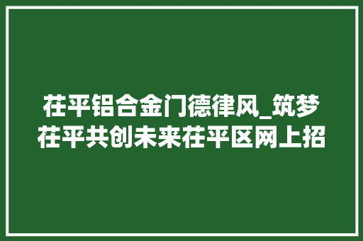 茌平铝合金门德律风_筑梦茌平共创未来茌平区网上招商重点项目