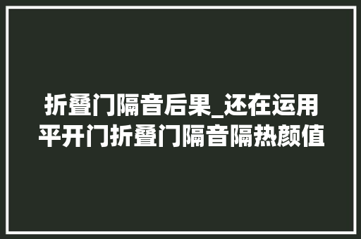 折叠门隔音后果_还在运用平开门折叠门隔音隔热颜值高它才是门里的扛把子