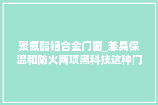 聚氨酯铝合金门窗_兼具保温和防火两项黑科技这种门窗新材料跻身于世界节能行列