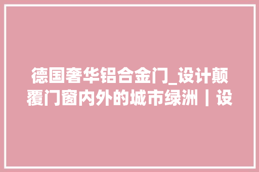德国奢华铝合金门_设计颠覆门窗内外的城市绿洲｜设计师潘悦×旭格门窗