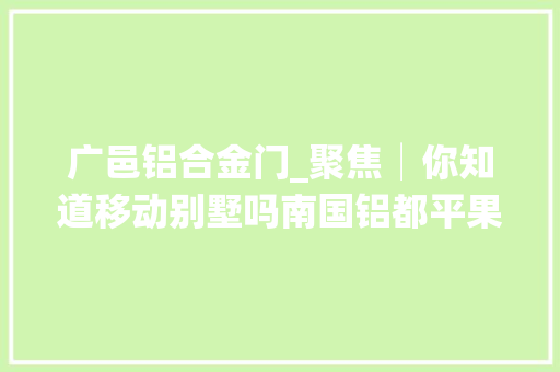 广邑铝合金门_聚焦│你知道移动别墅吗南国铝都平果县告诉你谜底