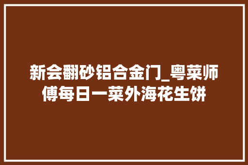 新会翻砂铝合金门_粤菜师傅每日一菜外海花生饼