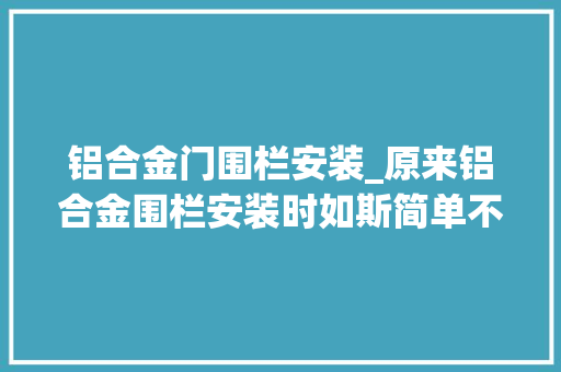 铝合金门围栏安装_原来铝合金围栏安装时如斯简单不看真是不知道啊