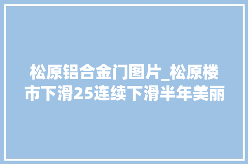 松原铝合金门图片_松原楼市下滑25连续下滑半年美丽的松花江城楼市遇冷
