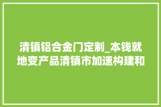 清镇铝合金门定制_本钱就地变产品清镇市加速构建和完善铝及铝加工家当生态圈