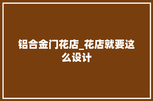 铝合金门花店_花店就要这么设计