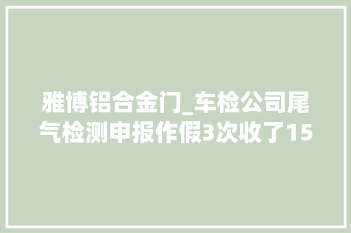 雅博铝合金门_车检公司尾气检测申报作假3次收了150元被罚25万