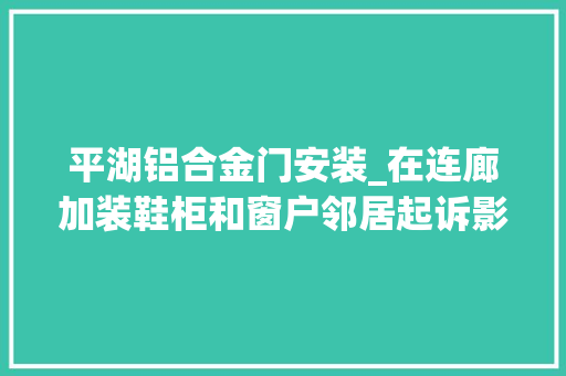 平湖铝合金门安装_在连廊加装鞋柜和窗户邻居起诉影响采光通风法院要拆