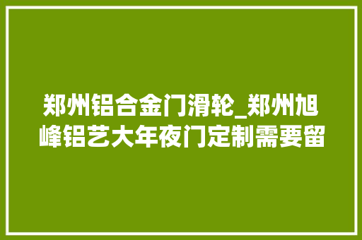 郑州铝合金门滑轮_郑州旭峰铝艺大年夜门定制需要留心的几个方面