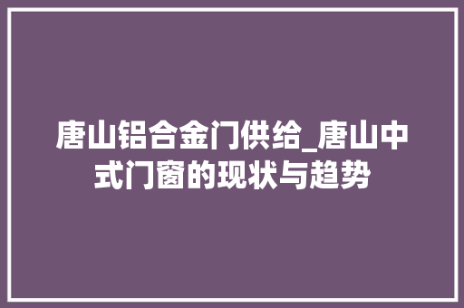 唐山铝合金门供给_唐山中式门窗的现状与趋势