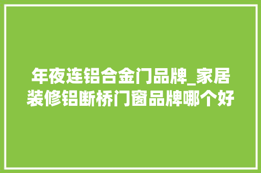 年夜连铝合金门品牌_家居装修铝断桥门窗品牌哪个好实力推荐