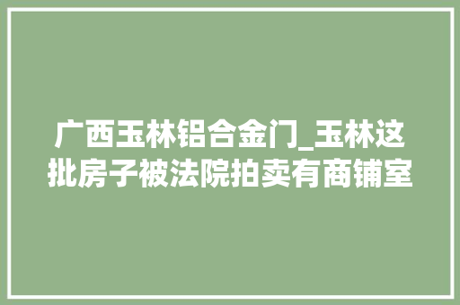 广西玉林铝合金门_玉林这批房子被法院拍卖有商铺室庐别墅价格低至…