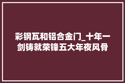 彩钢瓦和铝合金门_十年一剑铸就荣锋五大年夜风骨