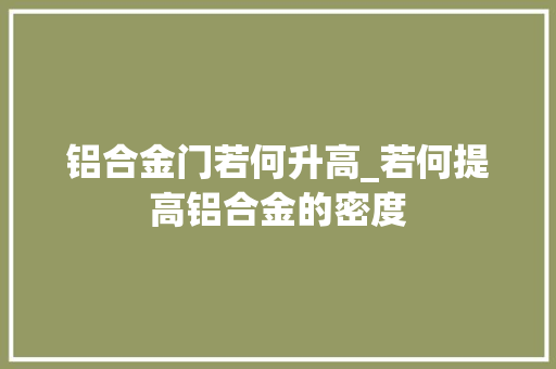 铝合金门若何升高_若何提高铝合金的密度