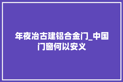 年夜冶古建铝合金门_中国门窗何以安义