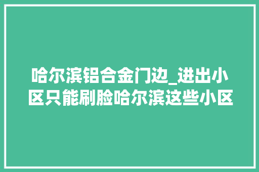 哈尔滨铝合金门边_进出小区只能刷脸哈尔滨这些小区居平易近要求有更多选择