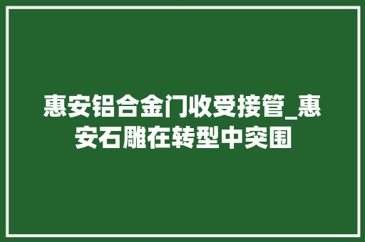 惠安铝合金门收受接管_惠安石雕在转型中突围