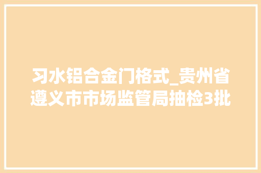 习水铝合金门格式_贵州省遵义市市场监管局抽检3批次有色金属产品合格率为100