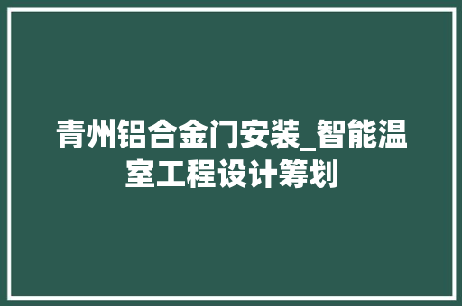 青州铝合金门安装_智能温室工程设计筹划